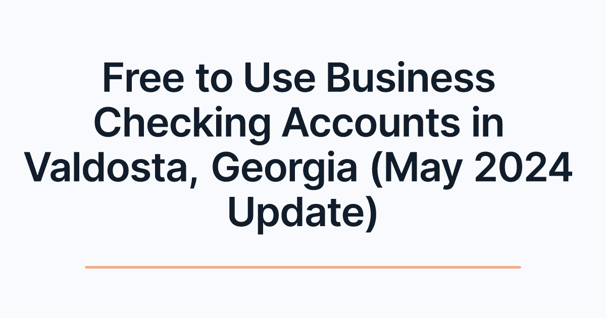 Free to Use Business Checking Accounts in Valdosta, Georgia (May 2024 Update)